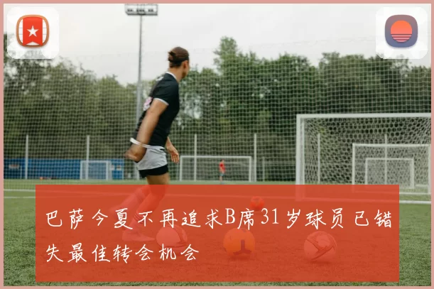 巴萨今夏不再追求B席31岁球员已错失最佳转会机会