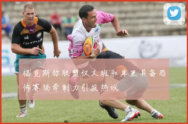 福克斯称联盟仅文班和库里具备恐怖赛场牵制力引发热议