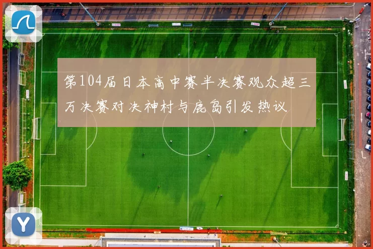 第104届日本高中赛半决赛观众超三万决赛对决神村与鹿岛引发热议