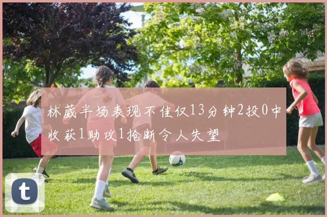 林葳半场表现不佳仅13分钟2投0中收获1助攻1抢断令人失望