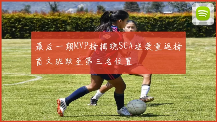 最后一期MVP榜揭晓SGA逆袭重返榜首文班跌至第三名位置