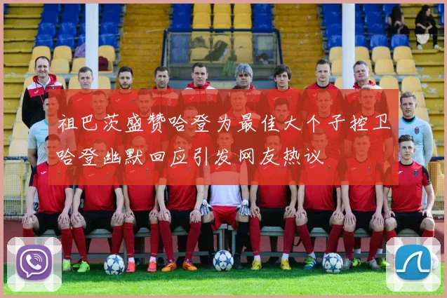 祖巴茨盛赞哈登为最佳大个子控卫哈登幽默回应引发网友热议