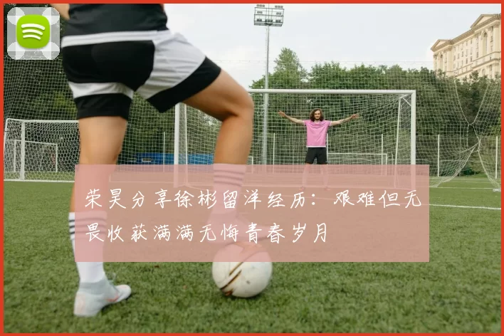 荣昊分享徐彬留洋经历：艰难但无畏收获满满无悔青春岁月