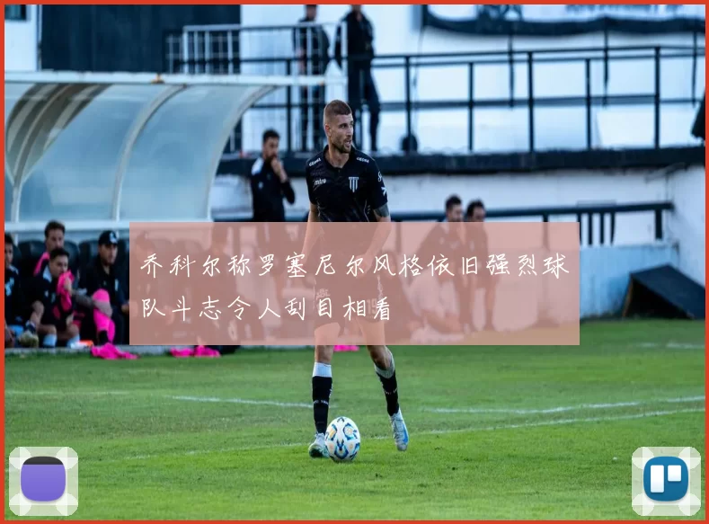 乔科尔称罗塞尼尔风格依旧强烈球队斗志令人刮目相看