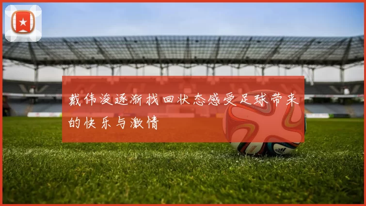 戴伟浚逐渐找回状态感受足球带来的快乐与激情