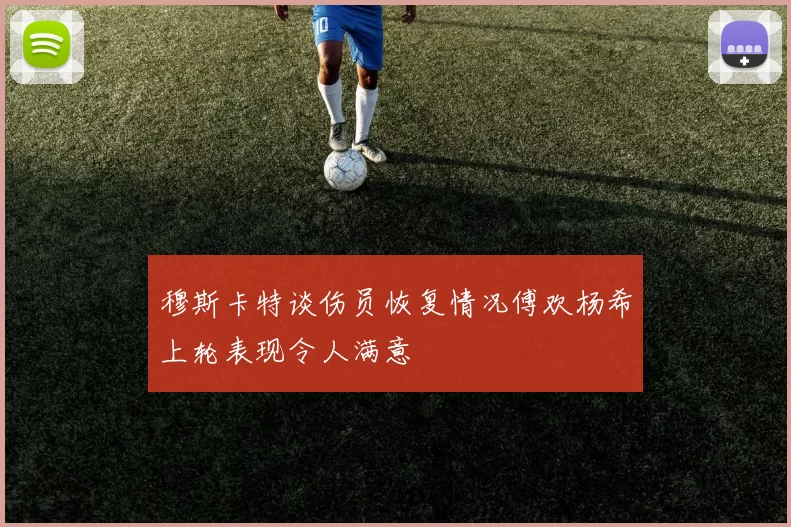 穆斯卡特谈伤员恢复情况傅欢杨希上轮表现令人满意