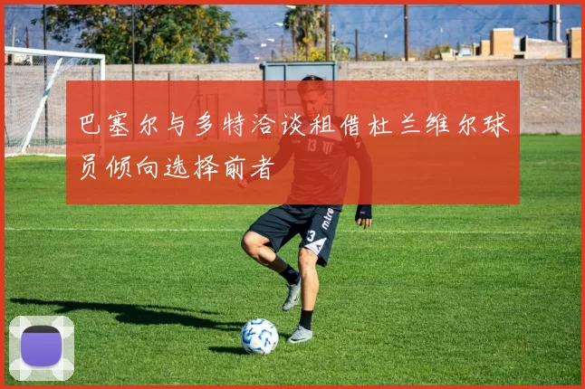 巴塞尔与多特洽谈租借杜兰维尔球员倾向选择前者