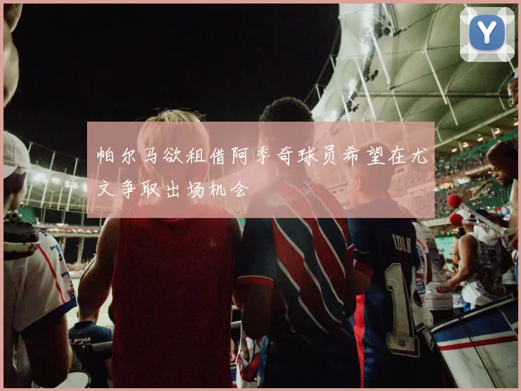 帕尔马欲租借阿季奇球员希望在尤文争取出场机会