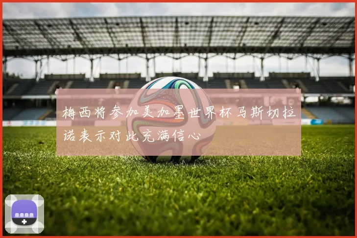 梅西将参加美加墨世界杯马斯切拉诺表示对此充满信心