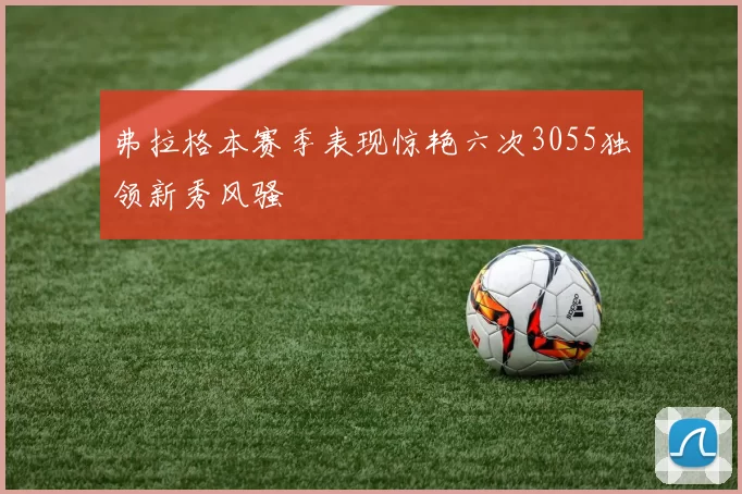 弗拉格本赛季表现惊艳六次3055独领新秀风骚