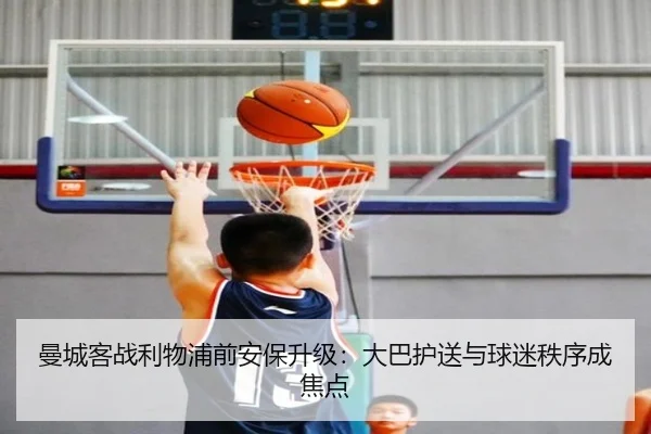 曼城客战利物浦前安保升级：大巴护送与球迷秩序成焦点 - hth